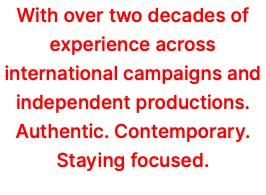 With over two decades of experience across international campaigns and independent productions. Authentic. Contemporary. Staying focused.